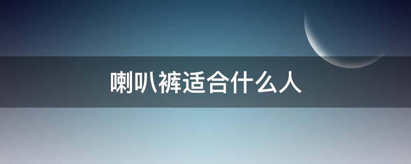 喇叭裤适合什么人（喇叭裤适合什么人群）