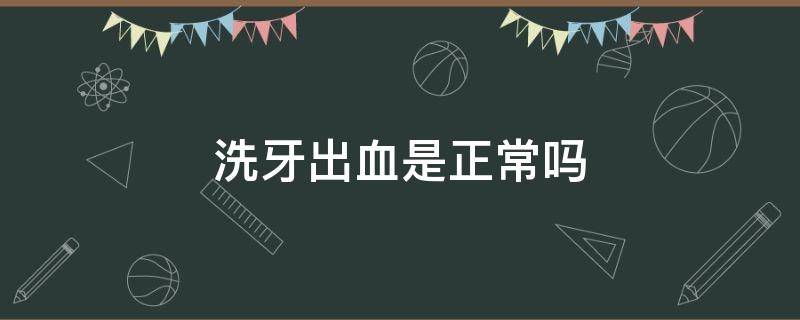 洗牙出血是正常吗（洗牙洗出血正常吗?）
