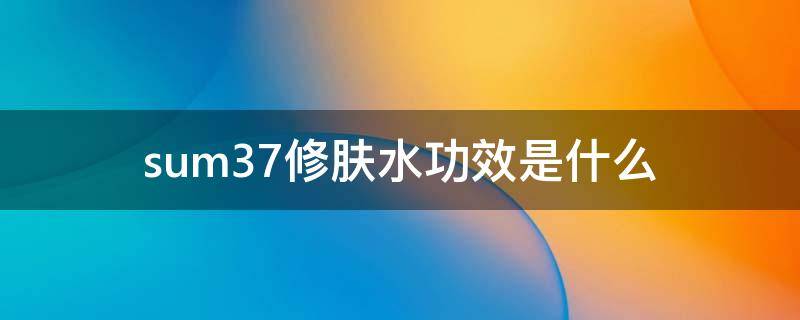 sum37修肤水功效是什么（sum37护肤品好用吗）