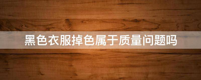 黑色衣服掉色属于质量问题吗 黑色衣服掉色是质量问题吗