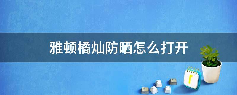 雅顿橘灿防晒怎么打开（雅顿橘灿防晒霜）