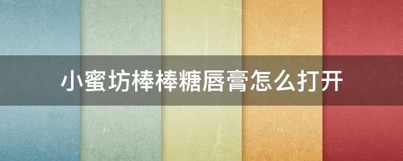 小蜜坊棒棒糖唇膏怎么打开 小蜜坊润唇棒怎么打开