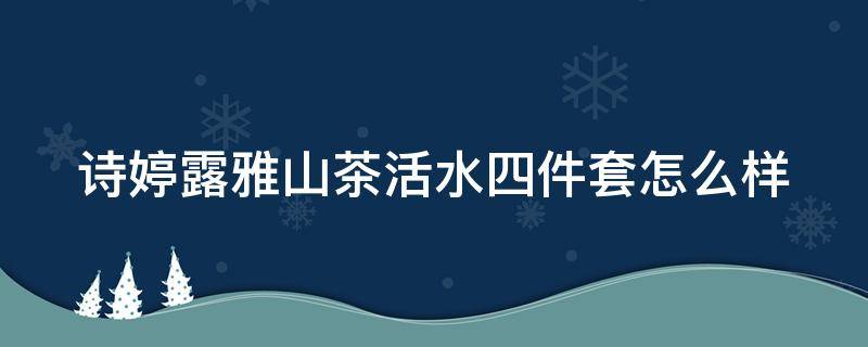 诗婷露雅山茶活水四件套怎么样（诗婷露雅护肤品怎么样多少钱一套）