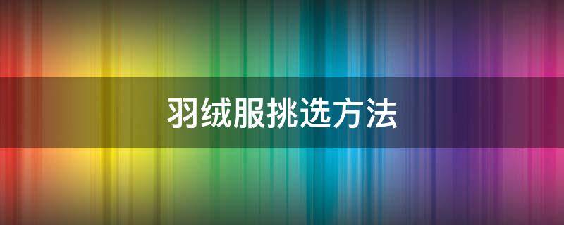 羽绒服挑选方法（羽绒服怎么挑）
