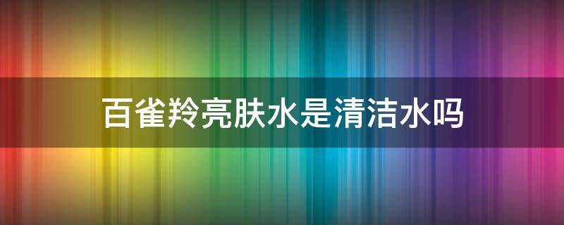 百雀羚亮肤水是清洁水吗 百雀羚亮颜液是水吗