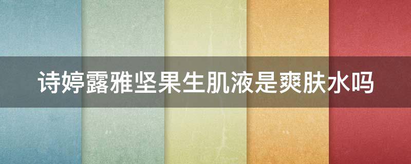 诗婷露雅坚果生肌液是爽肤水吗（诗婷露雅坚果护肤品套装的使用步骤）