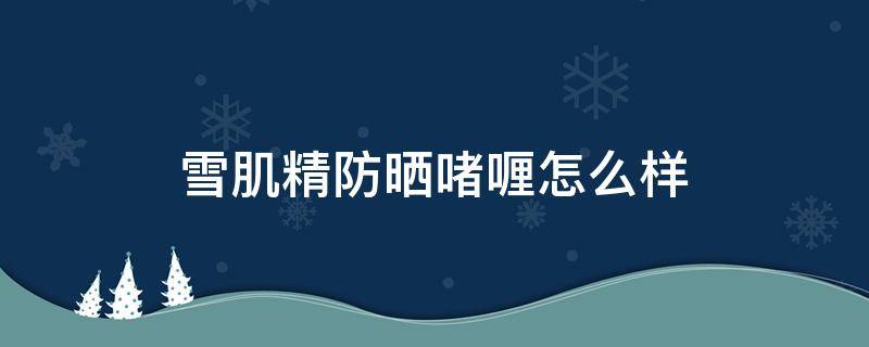 雪肌精防晒啫喱怎么样 雪肌精防晒啫喱怎么用