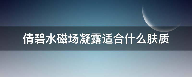 倩碧水磁场凝露适合什么肤质（倩碧水磁场精华凝露怎么样）