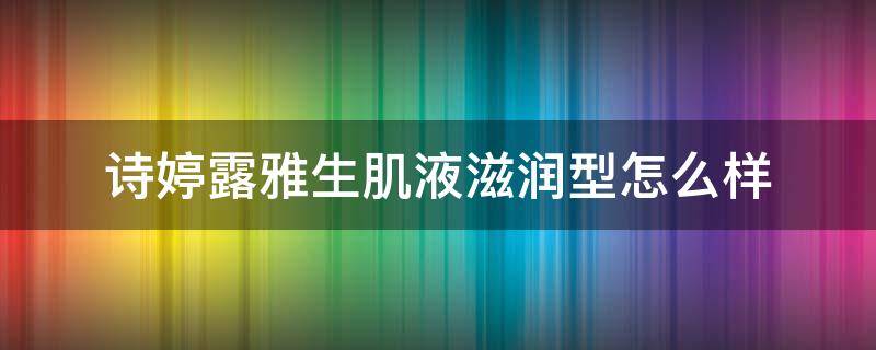 诗婷露雅生肌液滋润型怎么样（诗婷露雅紧致护肤品怎么样）