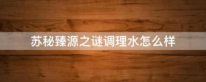 苏秘臻源之谜调理水怎么样