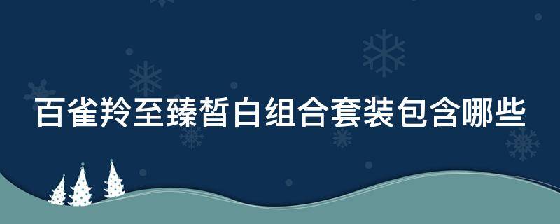 百雀羚至臻皙白组合套装包含哪些 百雀羚至臻皙白好用吗