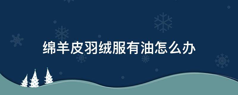 绵羊皮羽绒服有油怎么办（羽绒服上的羊油怎么去除小窍门）