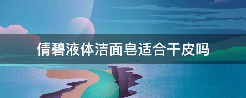 倩碧液体洁面皂适合干皮吗 倩碧洗脸皂好用吗