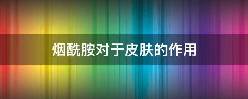 烟酰胺对于皮肤的作用（烟酰胺对皮肤的作用是什么）