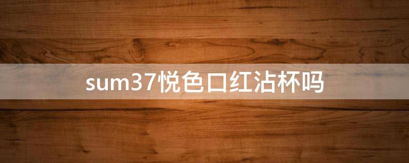 sum37悦色口红沾杯吗 口红337色号