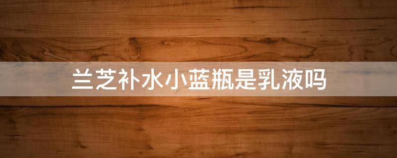 兰芝补水小蓝瓶是乳液吗（兰芝小蓝瓶精华液能天天用吗）