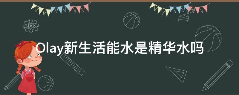 Olay新生活能水是精华水吗（olay活能水是爽肤水吗）