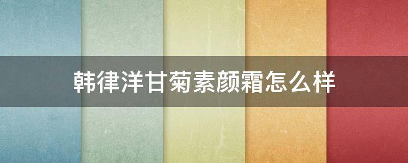 韩律洋甘菊素颜霜怎么样 韩雅素颜霜