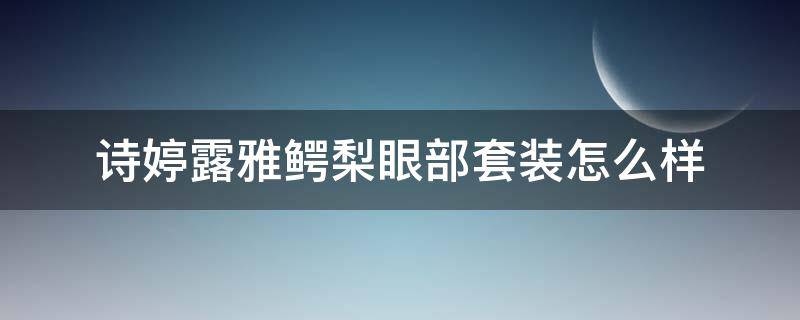 诗婷露雅鳄梨眼部套装怎么样 诗婷露雅鳄梨和果本鳄梨有区别嘛