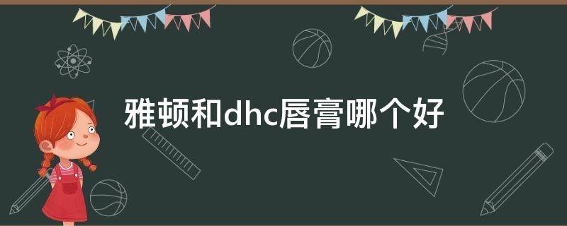 雅顿和dhc唇膏哪个好（雅顿和dhc唇膏哪个好用）
