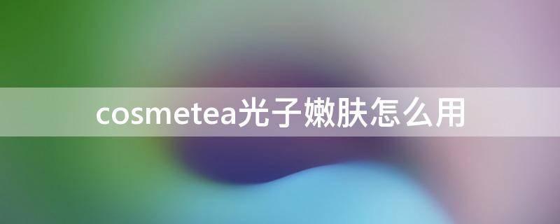 cosmetea光子嫩肤怎么用 cosme面膜怎么用