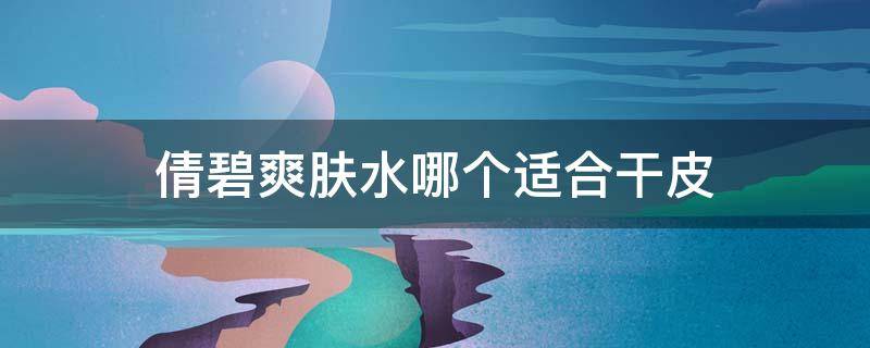 倩碧爽肤水哪个适合干皮（倩碧适合干皮还是油皮）