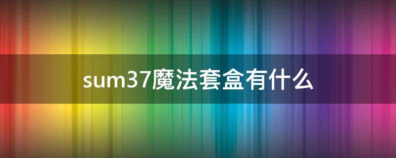 sum37魔法套盒有什么（sum37套盒怎么用）