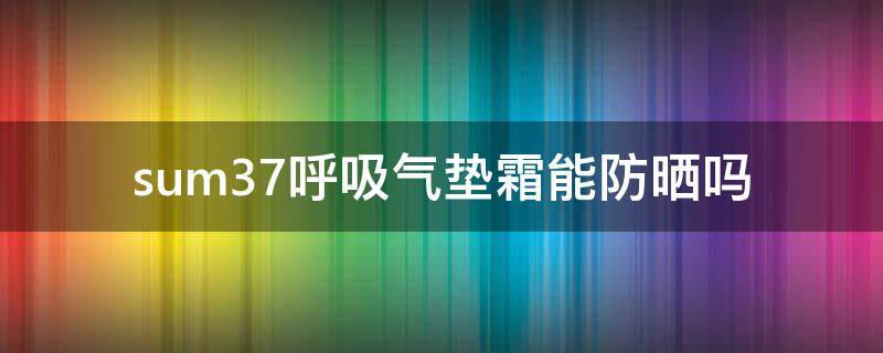 sum37呼吸气垫霜能防晒吗 sum37呼吸气垫怎么样