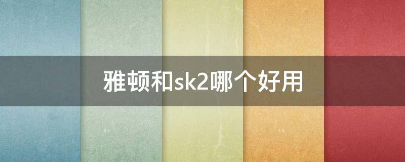 雅顿和sk2哪个好用 雅顿好用吗?