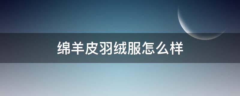 绵羊皮羽绒服怎么样 绵羊皮羽绒服好吗