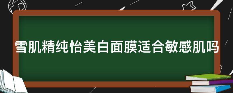 雪肌精纯怡美白面膜适合敏感肌吗 雪肌精纯怡化妆水