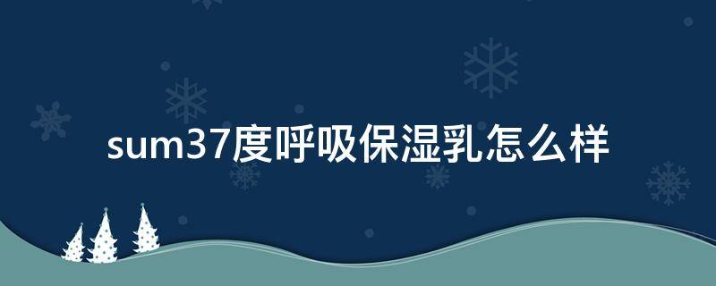 sum37度呼吸保湿乳怎么样（sum37呼吸官网查真伪乳液）
