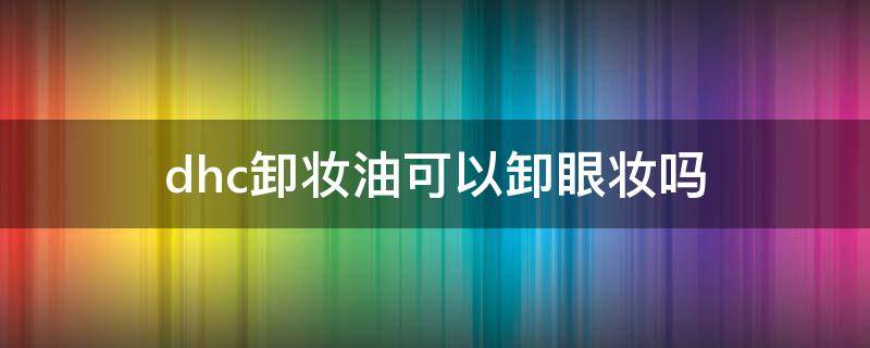 dhc卸妆油可以卸眼妆吗（dhc卸妆油能卸眼妆吗）