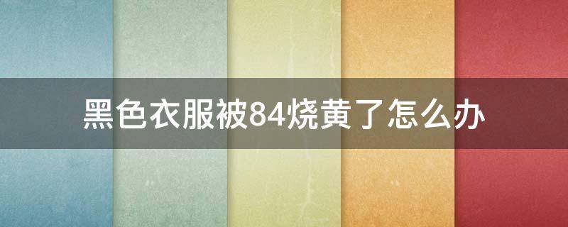 黑色衣服被84烧黄了怎么办（黑色毛衣被84烧黄了怎么办）