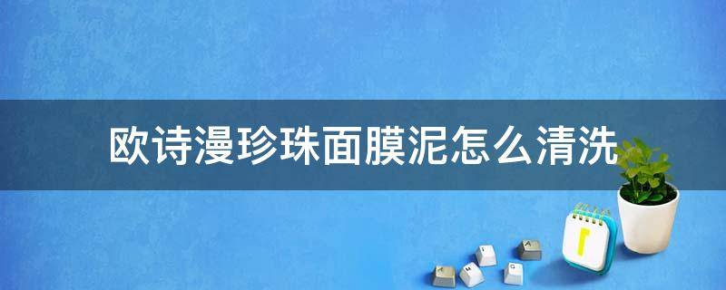 欧诗漫珍珠面膜泥怎么清洗（欧诗漫珍珠面膜泥用法）