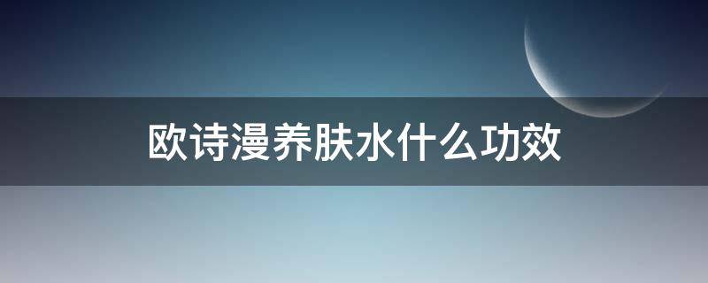 欧诗漫养肤水什么功效 欧诗漫护肤各系列功效介绍