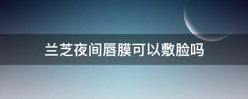 兰芝夜间唇膜可以敷脸吗（兰芝唇膜能不能敷脸）