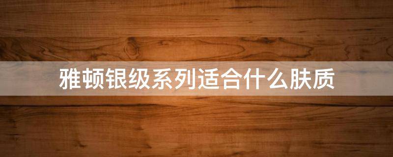 雅顿银级系列适合什么肤质 雅顿银级柔肤水好用吗
