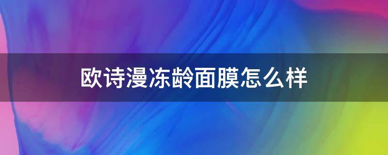 欧诗漫冻龄面膜怎么样（欧诗漫的面膜咋样）