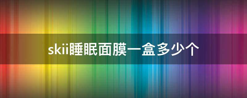 skii睡眠面膜一盒多少个 sk2面膜一盒多少片