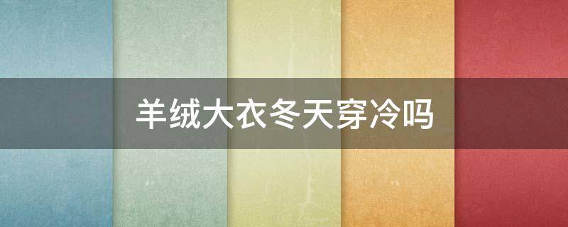 羊绒大衣冬天穿冷吗（羊绒大衣冷不冷）