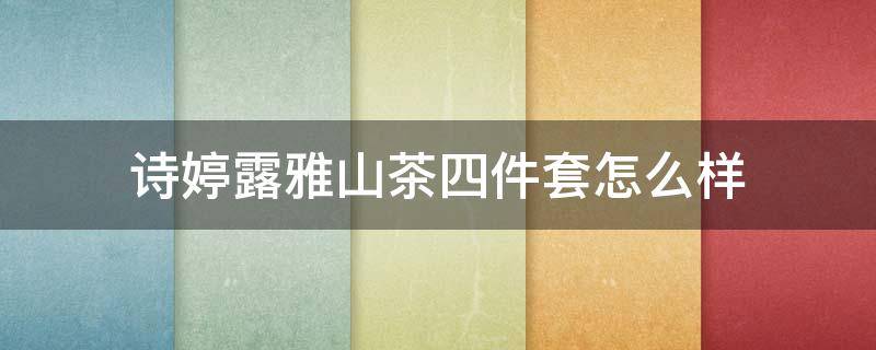诗婷露雅山茶四件套怎么样（化妆品诗婷露雅套装价格）