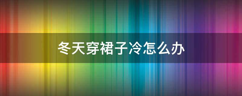 冬天穿裙子冷怎么办（春天穿裙子冷怎么办）