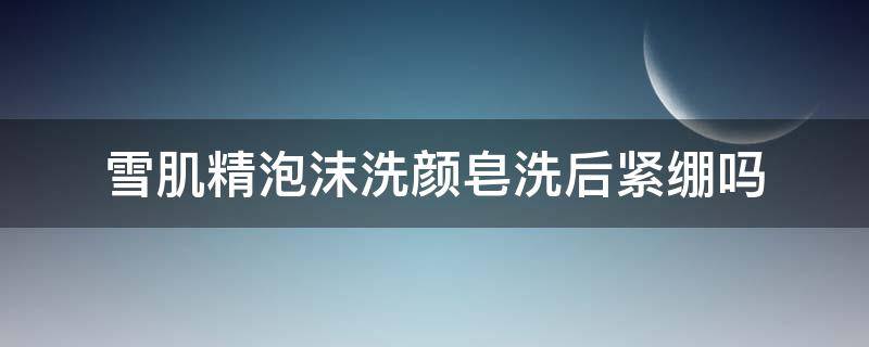 雪肌精泡沫洗颜皂洗后紧绷吗 雪肌精洗颜皂怎么用