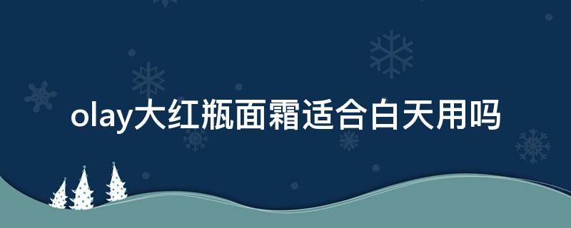 olay大红瓶面霜适合白天用吗 olay小红瓶面霜可以晚上用吗