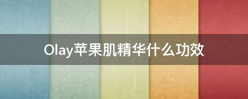 Olay苹果肌精华什么功效（olay精华有用吗）