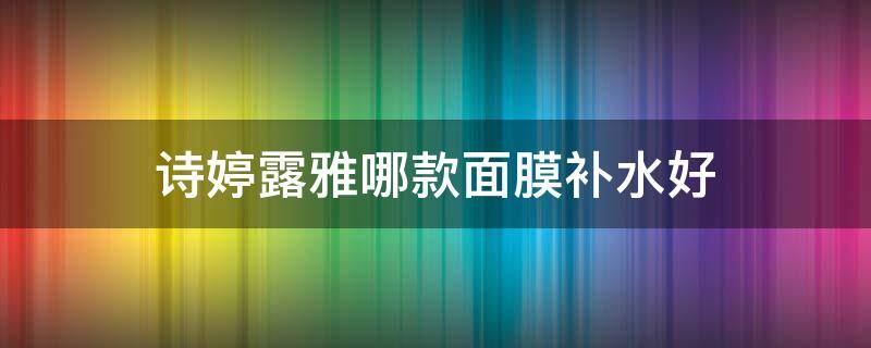 诗婷露雅哪款面膜补水好（诗婷露雅的面膜怎么样）