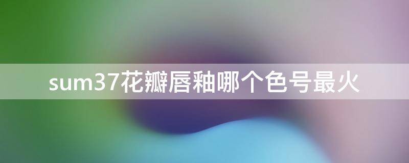 sum37花瓣唇釉哪个色号最火 3ce唇釉有几个系列