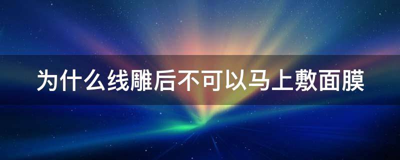 为什么线雕后不可以马上敷面膜（为什么线雕后不可以马上敷面膜呢）
