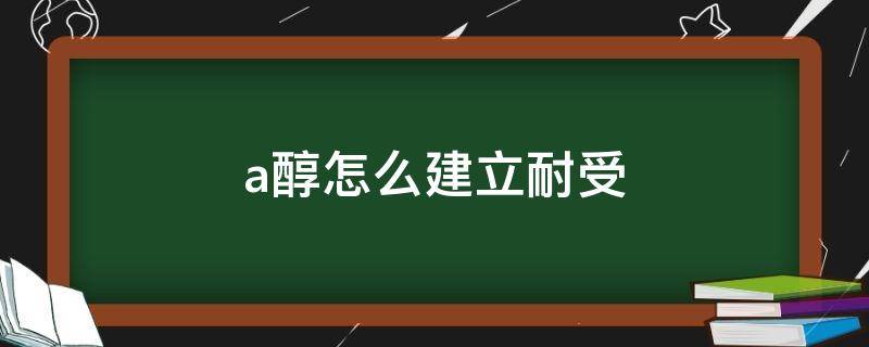 a醇怎么建立耐受（a醇耐受需要再次建立耐受吗）
